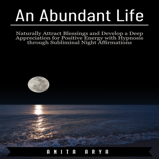 An Abundant Life: Naturally Attract Blessings and Develop a Deep Appreciation for Positive Energy with Hypnosis through Subliminal Night Affirmations, Anita Arya
