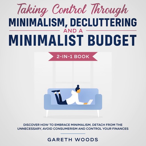 Taking Control Through Minimalism, Decluttering and a Minimalist Budget 2-in-1 Book Discover how to Embrace Minimalism, Detach from the Unnecessary, Avoid Consumerism and Control Your Finances, Gareth Woods