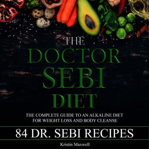 The Doctor Sebi Diet: The Complete Guide To An Alkaline Diet For Weight Loss And Body Cleanse, Kristin Maxwell
