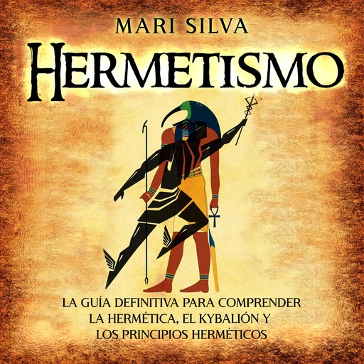Hermetismo: La guía definitiva para comprender la hermética, el Kybalión y los principios herméticos, Mari Silva