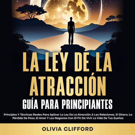 La ley de la atracción; Guía para principiantes: Principios y técnicas reales para aplicar la ley de la atracción a las relaciones, el dinero, la pérdida de peso, el amor y los negocios con el fin de vivir la vida de tus sueños, Olivia Clifford