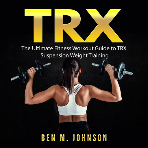 TRX: The Ultimate Fitness Workout Guide to TRX Suspension Weight Training, Ben Johnson