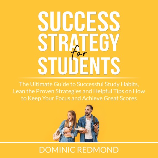 Success Strategy for Students: The Ultimate Guide to Successful Study Habits, Lean the Proven Strategies and Helpful Tips on How to Keep Your Focus and Achieve Great Scores, Dominic Redmond