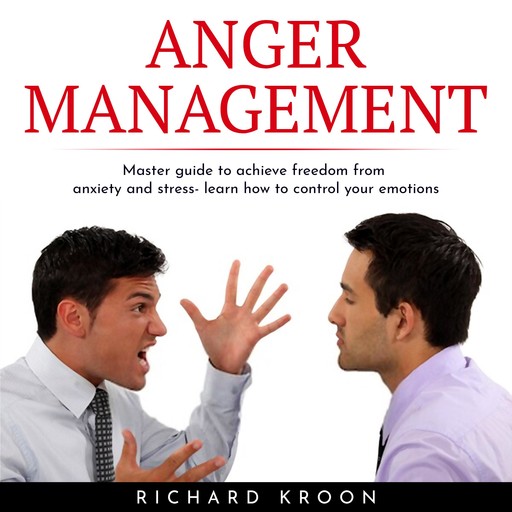 ANGER MANAGEMENT: MASTER GUIDE TO ACHIEVE FREEDOM FROM ANXIETY AND STRESS- LEARN HOW TO CONTROL YOUR EMOTIONS, Richard Kroon