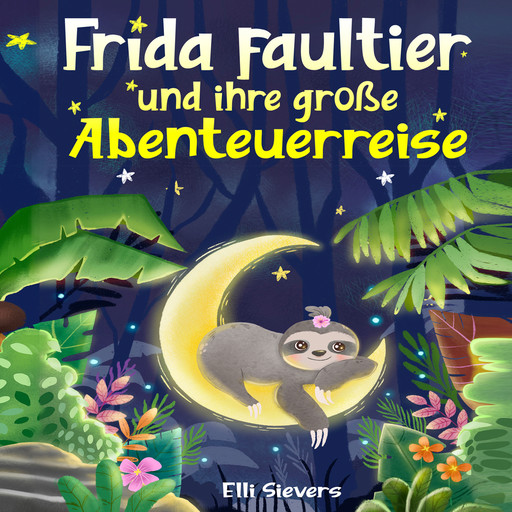 Frida Faultier und ihre große Abenteuerreise: Wunderschöne Gute-Nacht-Geschichten zum Einschlafen und Träumen für Kinder ab 3 Jahre. Ein Vorlesebuch mit 5-Minuten Geschichten zum Kuscheln, Elli Sievers