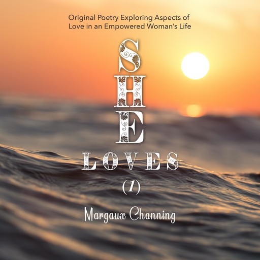 She Loves (1) - Original Poetry Exploring Aspects of Love in an Empowered Woman's Life, Margaux Channing