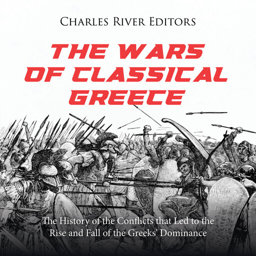 The Wars of Classical Greece: The History of the Conflicts that Led to the Rise and Fall of the Greeks’ Dominance, Charles Editors