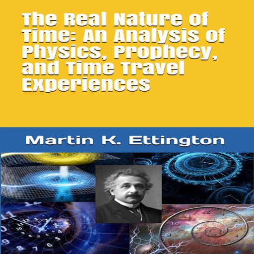 The Real Nature of Time: An Analysis of Physics, Prophecy, and Time Travel Experiences, Martin K. Ettington