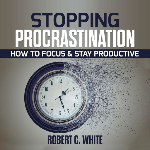 Stopping procrastination: How to Focus & Stay Productive, robert c. white