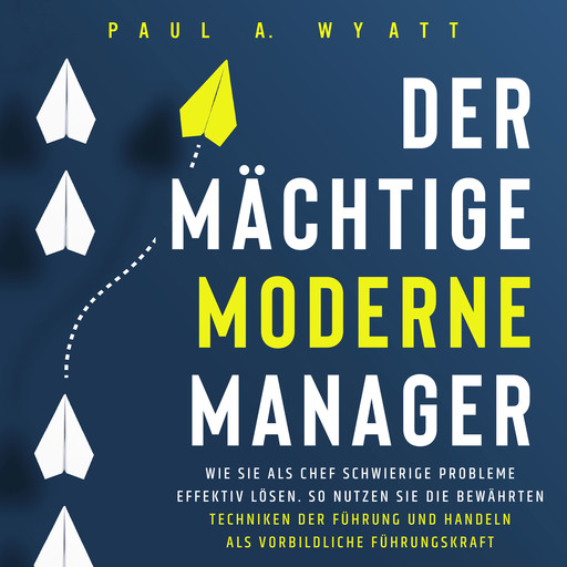 Der mächtige moderne Manager: Wie Sie als Chef schwierige Probleme effektiv lösen. So nutzen Sie die bewährten Techniken der Führung und handeln als vorbildliche Führungskraft, Paul A. Wyatt