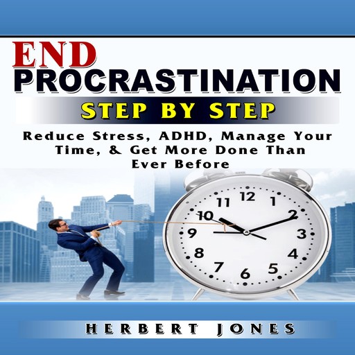 End Procrastination Step by Step Reduce Stress, ADHD, Manage Your Time, & Get More Done Than Ever Before, Herbert Jones