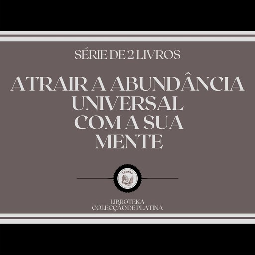 ATRAIR A ABUNDÂNCIA UNIVERSAL COM A SUA MENTE (SÉRIE DE 2 LIVROS), LIBROTEKA