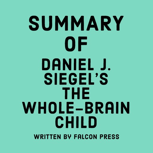 Summary of Daniel J. Siegel's The Whole-Brain Child, Falcon Press