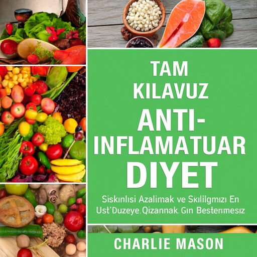 Eksiksiz Anti-İnflamatuar Diyet: İnflamasyonu Azaltmak ve Sağlığınızı En Üst Düzeye Çıkarmak İçin Beslenme Rehberiniz, Charlie Mason