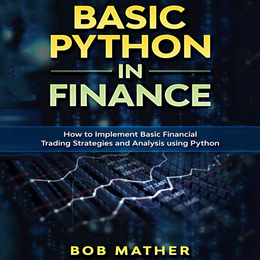 Basic Python in Finance: How to Implement Financial Trading Strategies and Analysis using Python, Bob Mather