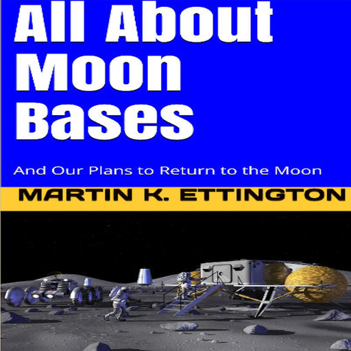 All About Moon Bases-And Our Plans to Return to the Moon, Martin K. Ettington