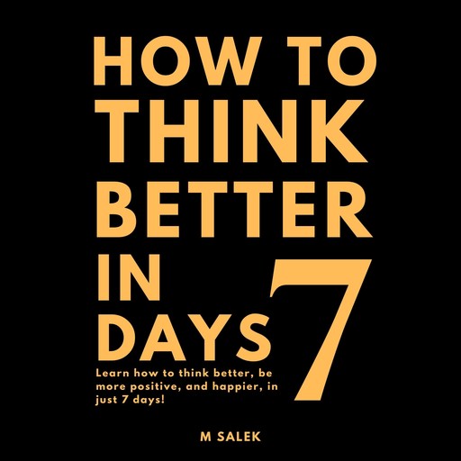 How to Think Better in 7 Days: Learn How to Think Better, Be Happier and More Positive, in Just 7 Days, M Salek