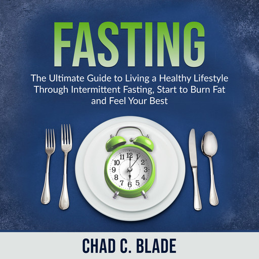 Fasting: The Ultimate Guide to Living a Healthy Lifestyle Through Intermittent Fasting, Start to Burn Fat and Feel Your Best, Chad C. Blade