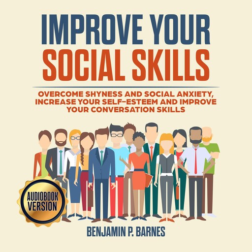 IMPROVE YOUR SOCIAL SKILLS: Overcome Shyness and Social Anxiety, Increase Your Self-Esteem and Improve Your Conversation Skills, benjamin p. barnes