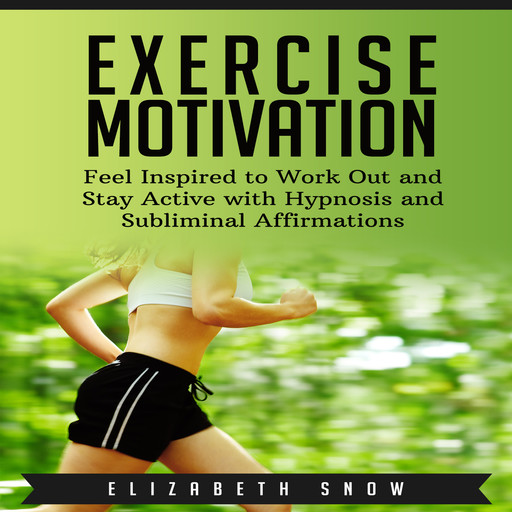 Exercise Motivation: Feel Inspired to Work Out and Stay Active with Hypnosis and Subliminal Affirmations, Elizabeth Snow
