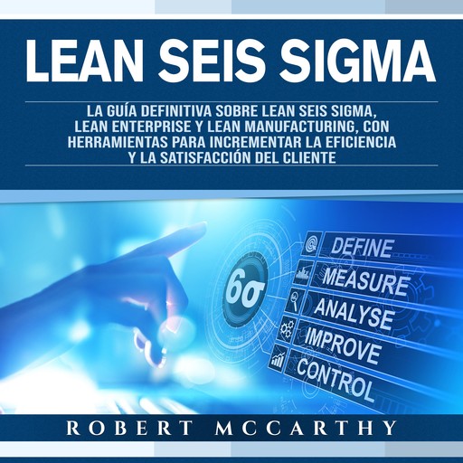 Lean Seis Sigma: La guía definitiva sobre Lean Seis Sigma, Lean Enterprise y Lean Manufacturing, con herramientas para incrementar la eficiencia y la satisfacción del cliente, Robert McCarthy