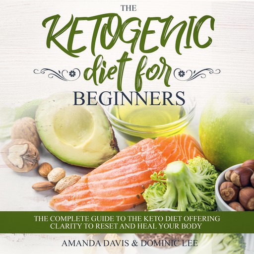 The Ketogenic Diet for Beginners: The Complete Guide to the Keto Diet Offering Clarity to Reset and Heal your Body, Amanda Davis, Dominic Lee