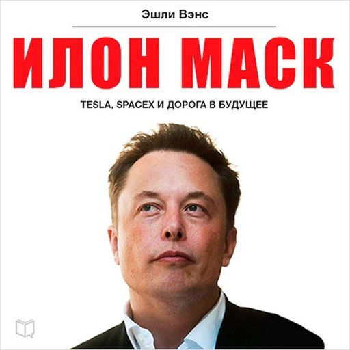 Илон Маск. Tesla, SpaceX и дорога в будущее, Эшли Вэнс
