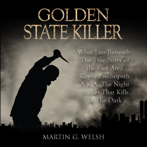 Golden State Killer Book: What Lies Beneath The True Story of the East Area Rapist Psychopath A.K.A. The Night Stalker That Kills In The Dark (Serial Killers True Crime Documentary Series), Martin G. Welsh