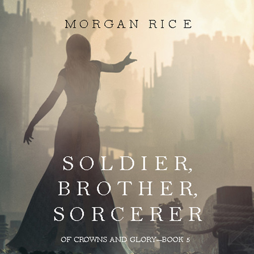 Soldier, Brother, Sorcerer (Of Crowns and Glory. Book 5), Morgan Rice
