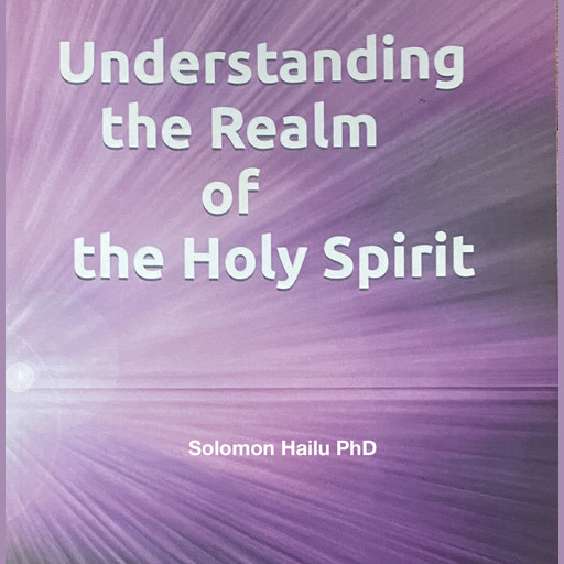 UNDERSTANDING THE REALM OF THE HOLY SPIRIT, Solomon Hailu