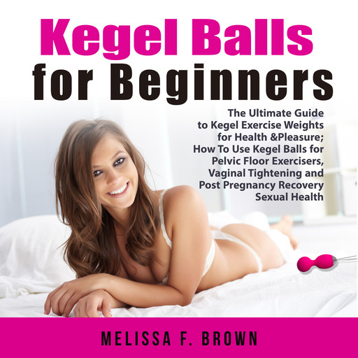 Kegel Balls for Beginners: The Ultimate Guide to Kegel Exercise Weights for Health & Pleasure; How To Use Kegel Balls for Pelvic Floor Exercisers, Vaginal Tightening and Post Pregnancy Recovery Sexual Health, Melissa F. Brown