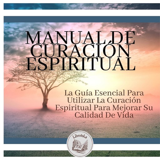 Manual de Curación Espiritual: La Guía Esencial Para Utilizar La Curación Espiritual Para Mejorar Su Calidad De Vida, LIBROTEKA