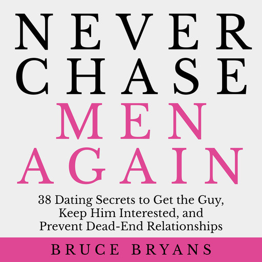 Never Chase Men Again: 38 Dating Secrets to Get the Guy, Keep Him Interested, and Prevent Dead-End Relationships, Bruce Bryans