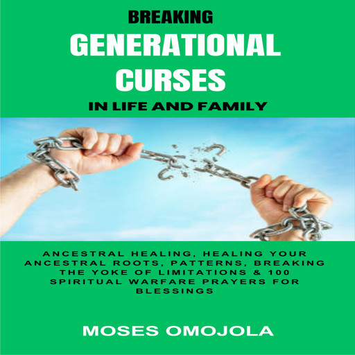 Breaking Generational Curses In Life And Family: Ancestral Healing, Healing Your Ancestral Roots, Patterns, Breaking The Yoke Of Limitations & 100 Spiritual Warfare Prayers For Blessings, Moses Omojola