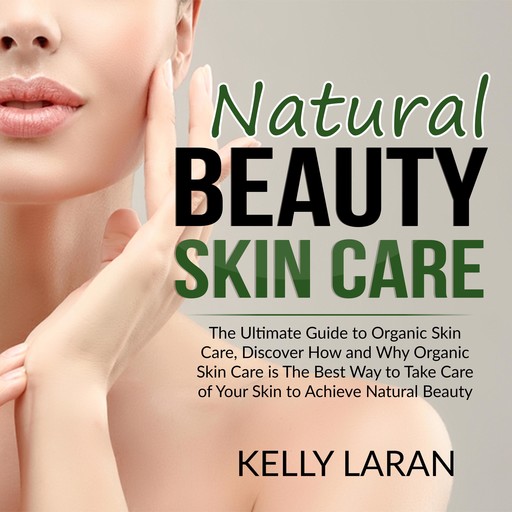 Natural Beauty Skin Care: The Ultimate Guide to Organic Skin Care, Discover How and Why Organic Skin Care is The Best Way to Take Care of Your Skin to Achieve Natural Beauty, Kelly Laran