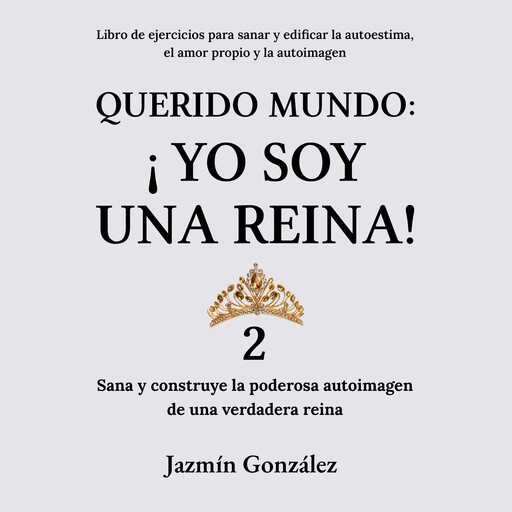 Querido Mundo: ¡Yo Soy una Reina! 2 (Libro de ejercicios para sanar y edificar la autoestima, el amor propio y la autoimagen)., Jazmín González