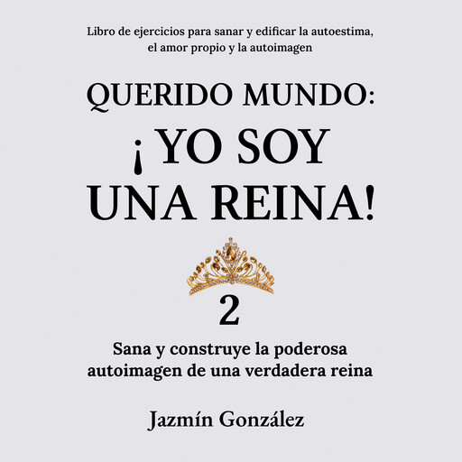 Querido Mundo: ¡Yo Soy una Reina! 2 (Libro de ejercicios para sanar y edificar la autoestima, el amor propio y la autoimagen)., Jazmín González