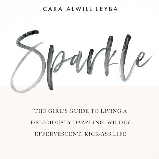 Sparkle: The Girl's Guide to Living a Deliciously Dazzling, Wildly Effervescent, Kick-Ass Life, Cara Alwill Leyba