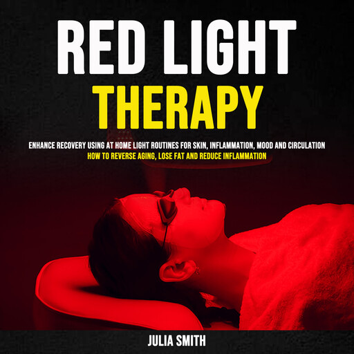 Red Light Therapy: Enhance Recovery Using At-Home Light Routines for Skin, Inflammation, Mood and Circulation (How to reverse aging, Lose Fat and Reduce Inflammation), Julia Smith