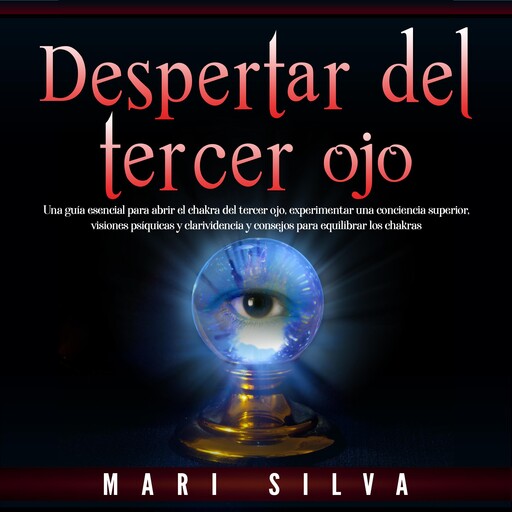 Despertar del tercer ojo: Una guía esencial para abrir el chakra del tercer ojo, experimentar una conciencia superior, visiones psíquicas y clarividencia y consejos para equilibrar los chakras, Mari Silva