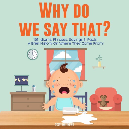 Why Do We Say That? 101 Idioms, Phrases, Sayings and Facts! A Brief History On Colloquial Expressions and Where They Come From!, Scott Matthews
