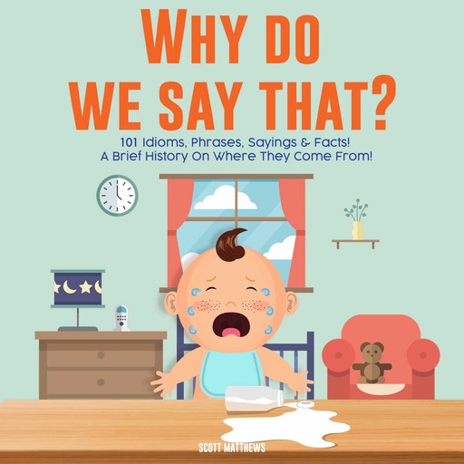 Why Do We Say That? 101 Idioms, Phrases, Sayings & Facts! A Brief History On Colloquial Expressions & Where They Come From!, Scott Matthews