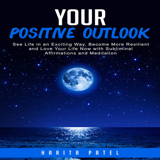 Your Positive Outlook: See Life in an Exciting Way, Become More Resilient and Love Your Life Now with Subliminal Affirmations and Meditation, Harita Patel