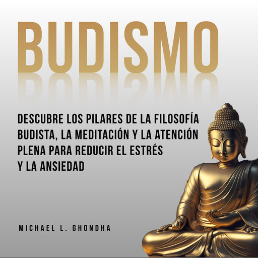 Budismo: Descubre Los Pilares De La Filosofía Budista, La Meditación Y La Atención Plena Para Reducir El Estrés Y La Ansiedad, Michael L. Ghondha