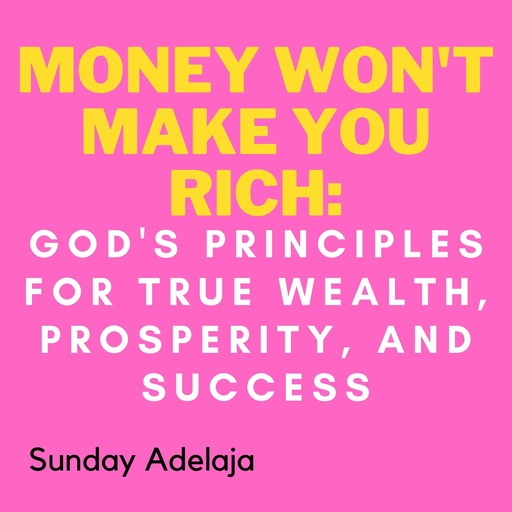 Money Won't Make You Rich: God's Principles for True Wealth, Prosperity, and Success, Sunday Adelaja