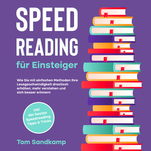 Speed Reading für Einsteiger: Wie Sie mit einfachen Methoden Ihre Lesegeschwindigkeit drastisch erhöhen, mehr verstehen und sich besser erinnern - inkl. der besten Speedreading Tipps & Tricks, Tom Sandkamp