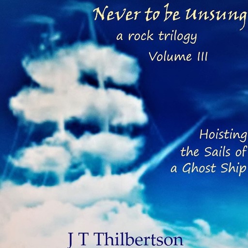 Never to be Unsung, a rock trilogy, Vol 3, Hoisting the Sails of a Ghost Ship, JT Thilbertson