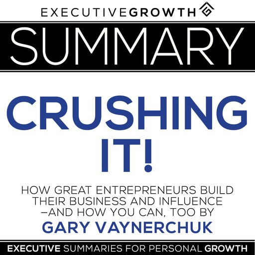Summary: Crushing It! - How Great Entrepreneurs Build Their Business and Influence—and How You Can, Too by Gary Vaynerchuk, ExecutiveGrowth Summaries