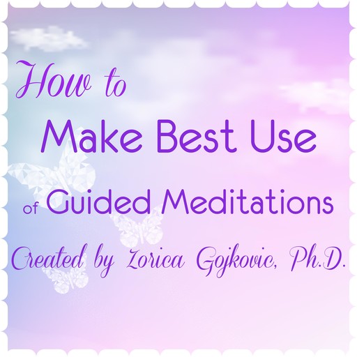 How to Make Best Use of Guided Meditations Created by Zorica Gojkovic, Ph.D., Ph.D., Zorica Gojkovic