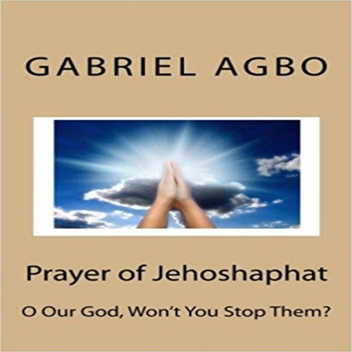 Prayer Of Jehoshaphat: ”O Our God, Won`T You Stop Them?”, Gabriel Agbo